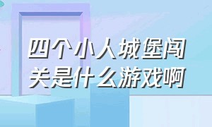 四个小人城堡闯关是什么游戏啊（小人走楼梯迷宫闯关是什么游戏）