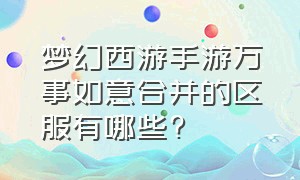 梦幻西游手游万事如意合并的区服有哪些?