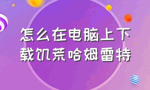 怎么在电脑上下载饥荒哈姆雷特