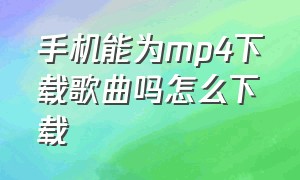 手机能为mp4下载歌曲吗怎么下载