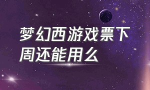 梦幻西游戏票下周还能用么