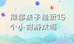 抑郁孩子能玩15个小时游戏吗（抑郁孩子能玩15个小时游戏吗为什么）