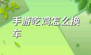 手游吃鸡怎么换车（手游吃鸡新手攻略图解）