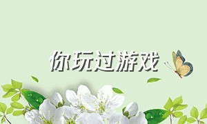 你玩过游戏