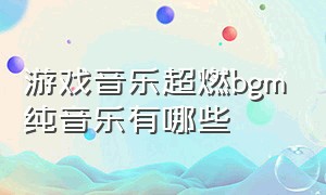 游戏音乐超燃bgm纯音乐有哪些（游戏纯音乐bgm超燃完整版）