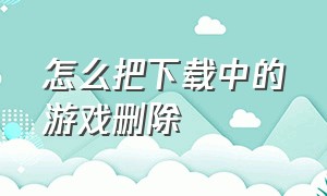 怎么把下载中的游戏删除