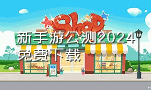 新手游公测2024免费下载