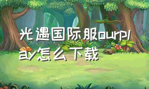 光遇国际服ourplay怎么下载