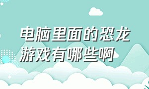 电脑里面的恐龙游戏有哪些啊（电脑上的小恐龙游戏是什么）