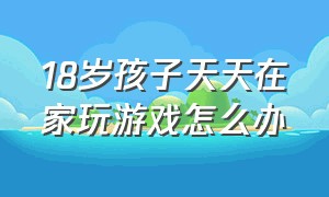 18岁孩子天天在家玩游戏怎么办