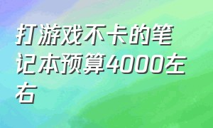 打游戏不卡的笔记本预算4000左右（2000左右打游戏流畅的笔记本电脑）