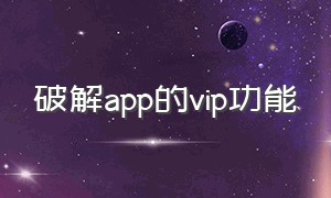 破解app的vip功能（app vip破解教程）