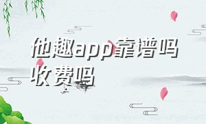 他趣app靠谱吗收费吗（他趣app聊天收费机制官方）