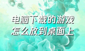 电脑下载的游戏怎么放到桌面上