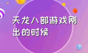 天龙八部游戏刚出的时候（天龙八部游戏详细介绍）