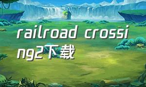 railroad crossing2下载（求生之路2完整中文版下载）