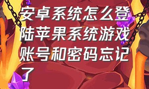 安卓系统怎么登陆苹果系统游戏账号和密码忘记了（安卓手机怎样登录苹果的游戏账号）