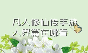 凡人修仙传手游人界篇在哪看（凡人修仙传手游人界篇完整版在哪）