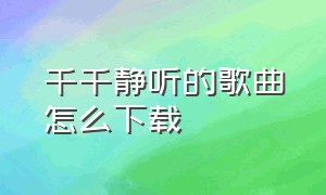 千千静听的歌曲怎么下载（千千静听在线音乐怎么下载）