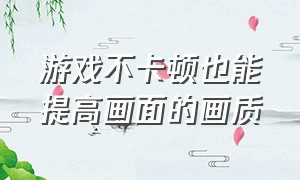 游戏不卡顿也能提高画面的画质（怎么让游戏画质变清晰流畅）