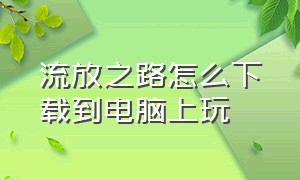 流放之路怎么下载到电脑上玩