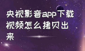 央视影音app下载视频怎么拷贝出来