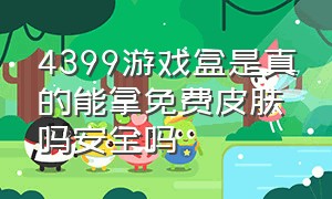 4399游戏盒是真的能拿免费皮肤吗安全吗（4399游戏盒获取免费皮肤是真的吗）