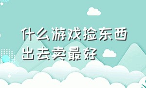 什么游戏捡东西出去卖最好（可以捡东西打人的游戏）