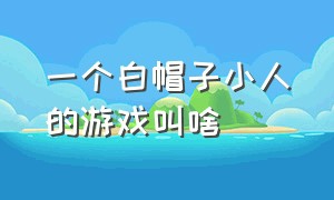 一个白帽子小人的游戏叫啥（一个小人戴红色拳套的闯关游戏）