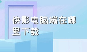 快影电脑端在哪里下载