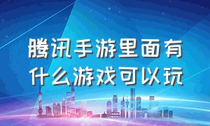 腾讯手游里面有什么游戏可以玩