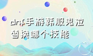 dnf手游韩服鬼泣替换哪个技能