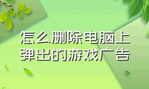 怎么删除电脑上弹出的游戏广告