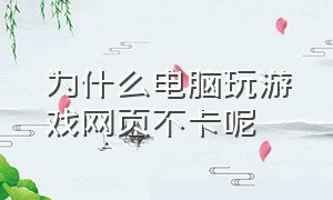 为什么电脑玩游戏网页不卡呢