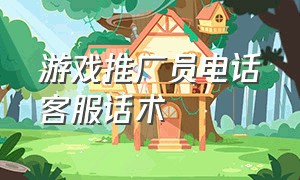 游戏推广员电话客服话术