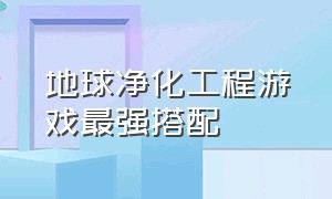 地球净化工程游戏最强搭配