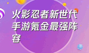 火影忍者新世代手游氪金最强阵容（火影忍者新世代手游土主阵容）