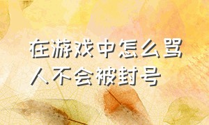 在游戏中怎么骂人不会被封号