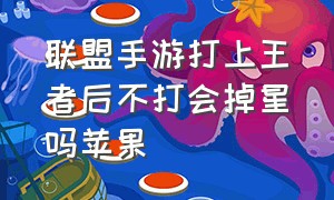 联盟手游打上王者后不打会掉星吗苹果