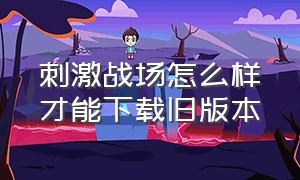 刺激战场怎么样才能下载旧版本