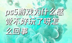 ps5游戏为什么感觉不好玩了呀怎么回事（ps5游戏为什么太少了）