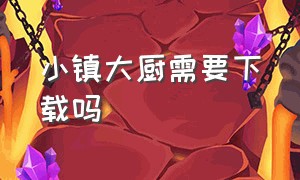 小镇大厨需要下载吗（小镇大厨官方版下载）