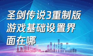 圣剑传说3重制版游戏基础设置界面在哪（圣剑传说3重制版好玩吗）