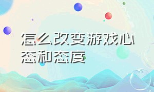 怎么改变游戏心态和态度（怎么改变游戏心态和态度的方法）