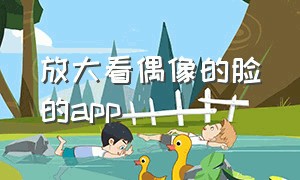 放大看偶像的脸的app（偶像app官方下载）