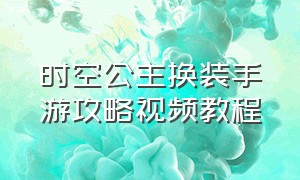 时空公主换装手游攻略视频教程