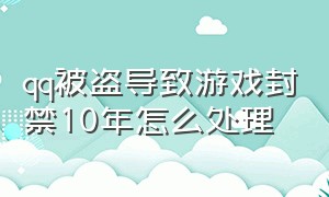 qq被盗导致游戏封禁10年怎么处理