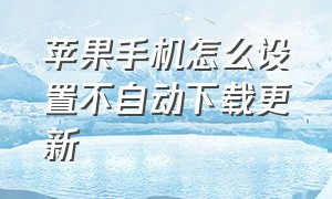 苹果手机怎么设置不自动下载更新（苹果手机怎么不自动下载更新了）