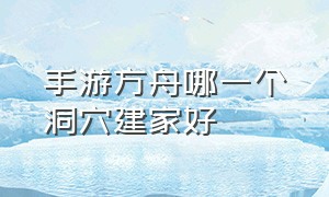 手游方舟哪一个洞穴建家好（方舟孤岛10个神器位置图）