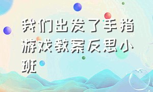 我们出发了手指游戏教案反思小班（海底世界手指游戏小班教案）